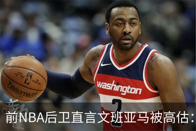 前NBA后卫直言文班亚马被高估:他顶多排联盟第10