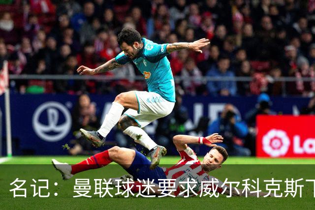 名记：曼联球迷要求威尔科克斯下课，球队引援不力引发不满
