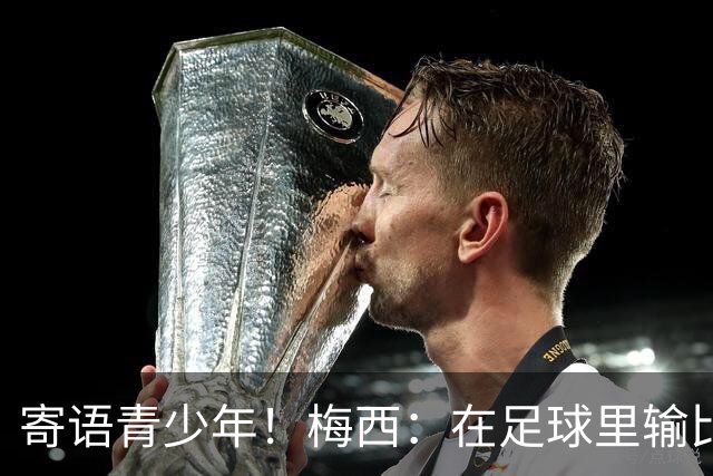 寄语青少年!梅西:在足球里输比赢次数更多,要懂得赢也要懂得输