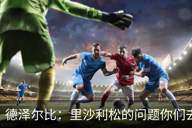 德泽尔比：里沙利松的问题你们去问高层，我和任何人都没有问题