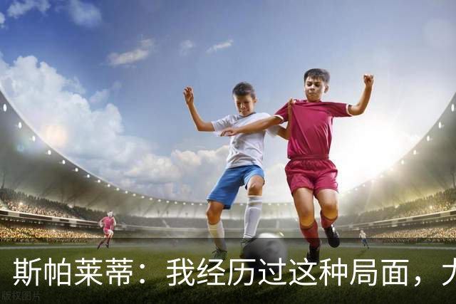 斯帕莱蒂：我经历过这种局面，尤文要重回正轨