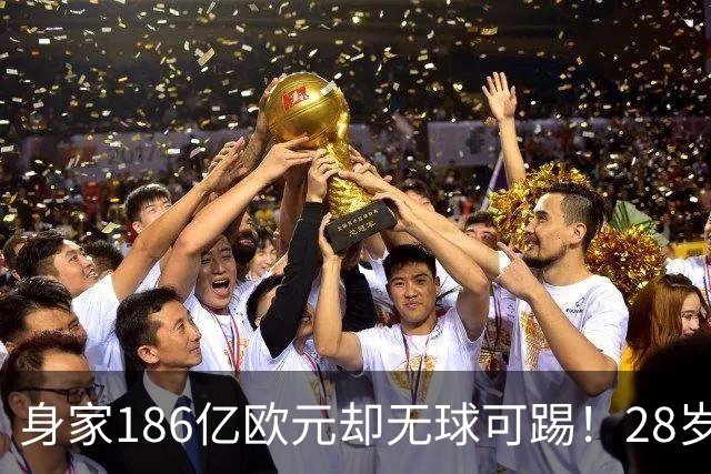 身家186亿欧元却无球可踢！28岁世界最富球员失业，C罗财富是他的18/1